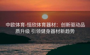 中欧体育-恒欣体育器材:创新驱动品质升级 引领健身器材新趋势