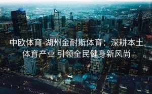 中欧体育-湖州金耐斯体育:深耕本土体育产业 引领全民健身新风尚