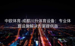 中欧体育-成都川升体育设备:专业体育设施解决方案提供商