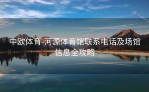 中欧体育-河源体育馆联系电话及场馆信息全攻略