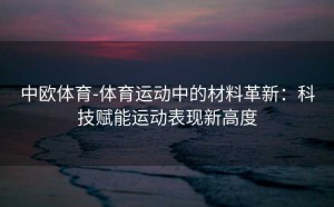 中欧体育-体育运动中的材料革新:科技赋能运动表现新高度