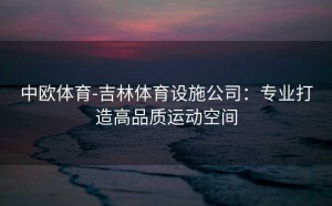 中欧体育-吉林体育设施公司:专业打造高品质运动空间
