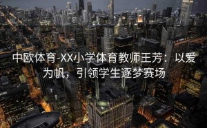 中欧体育-XX小学体育教师王芳:以爱为帆,引领学生逐梦赛场
