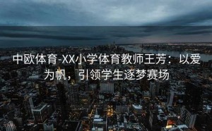 中欧体育-XX小学体育教师王芳:以爱为帆,引领学生逐梦赛场