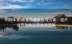 中欧体育-体育场高效管理方案:提升运营与体验的关键策略