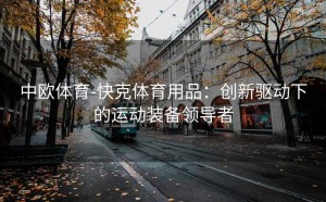 中欧体育-快克体育用品:创新驱动下的运动装备领导者