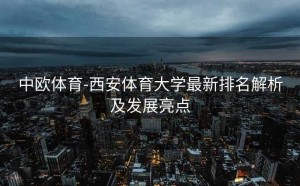 中欧体育-西安体育大学最新排名解析及发展亮点