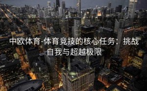 中欧体育-体育竞技的核心任务:挑战自我与超越极限