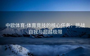 中欧体育-体育竞技的核心任务:挑战自我与超越极限