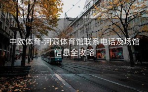 中欧体育-河源体育馆联系电话及场馆信息全攻略