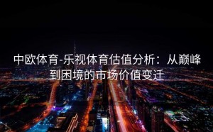 中欧体育-乐视体育估值分析:从巅峰到困境的市场价值变迁