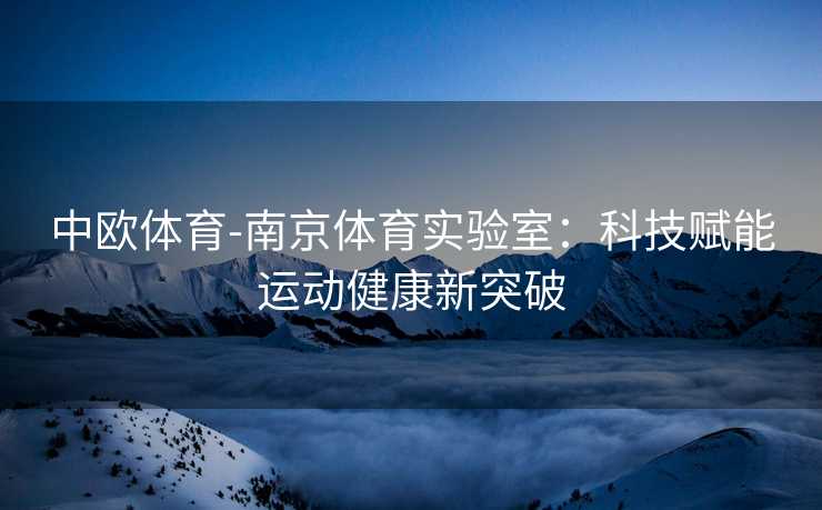 中欧体育-南京体育实验室：科技赋能运动健康新突破