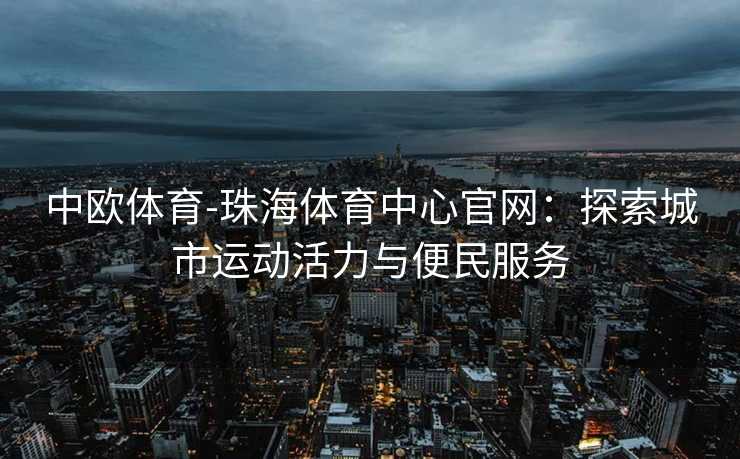 中欧体育-珠海体育中心官网：探索城市运动活力与便民服务