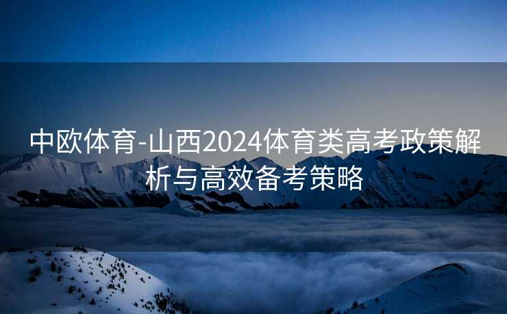 中欧体育-山西2024体育类高考政策解析与高效备考策略