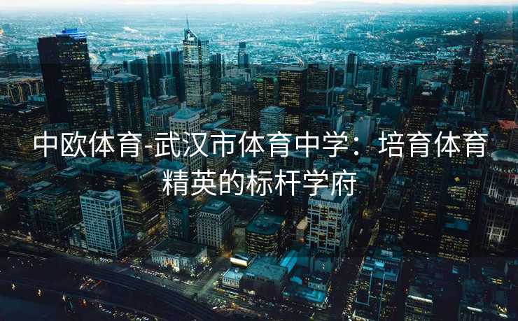 中欧体育-武汉市体育中学：培育体育精英的标杆学府