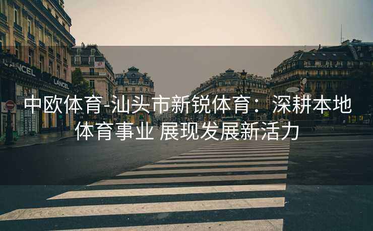 中欧体育-汕头市新锐体育：深耕本地体育事业 展现发展新活力
