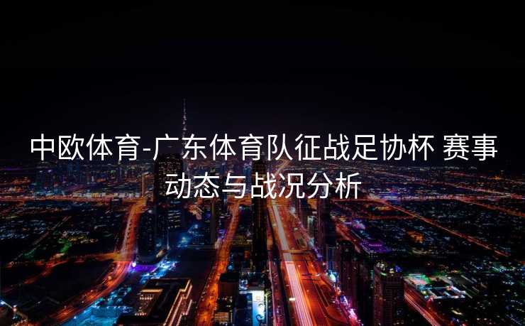 中欧体育-广东体育队征战足协杯 赛事动态与战况分析