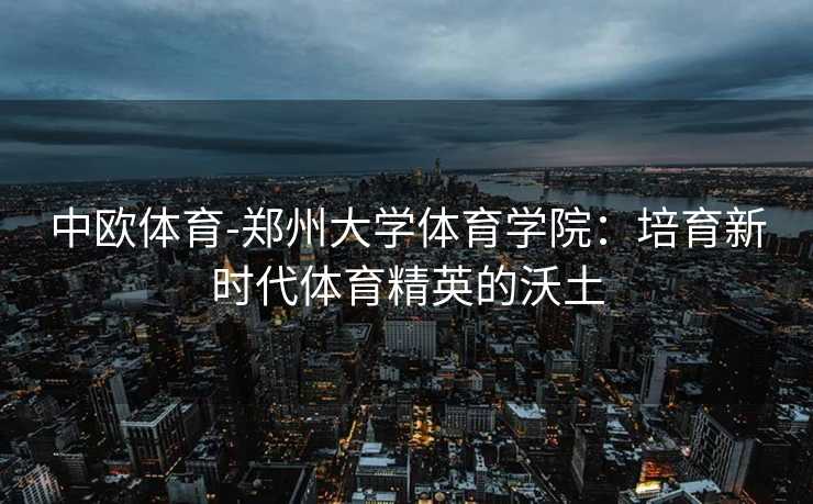 中欧体育-郑州大学体育学院：培育新时代体育精英的沃土