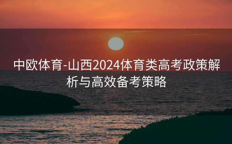 中欧体育-山西2024体育类高考政策解析与高效备考策略