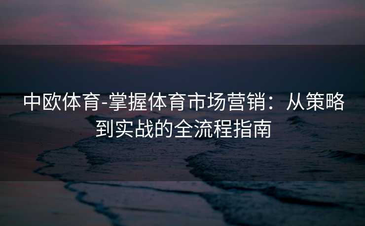 中欧体育-掌握体育市场营销：从策略到实战的全流程指南