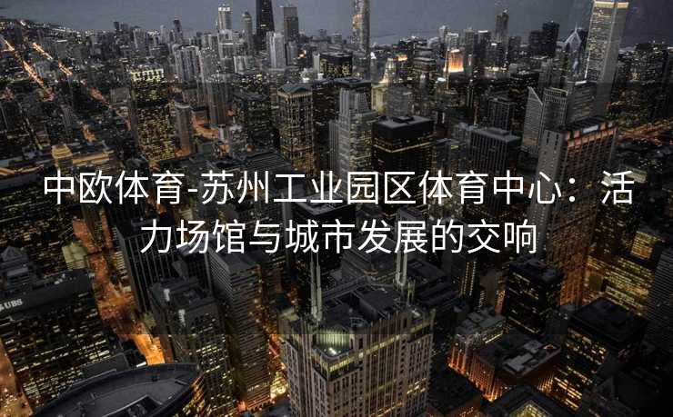 中欧体育-苏州工业园区体育中心：活力场馆与城市发展的交响