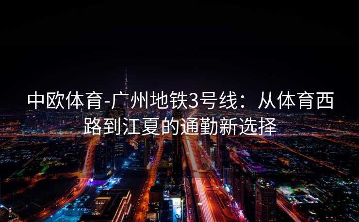 中欧体育-广州地铁3号线：从体育西路到江夏的通勤新选择