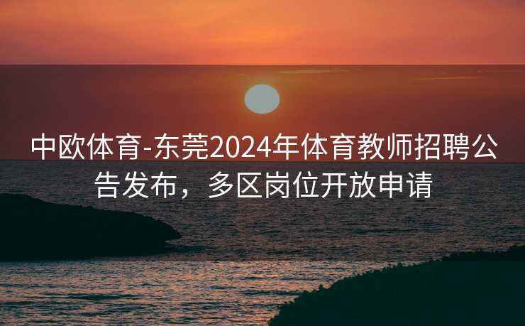 中欧体育-东莞2024年体育教师招聘公告发布，多区岗位开放申请