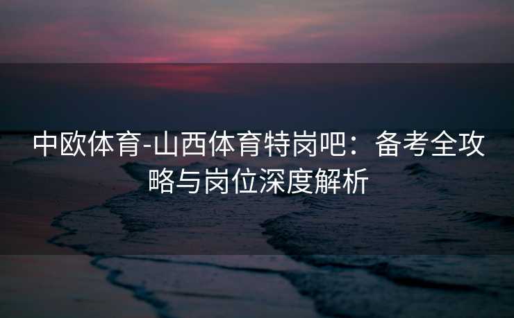 中欧体育-山西体育特岗吧：备考全攻略与岗位深度解析