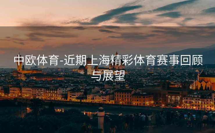 中欧体育-近期上海精彩体育赛事回顾与展望