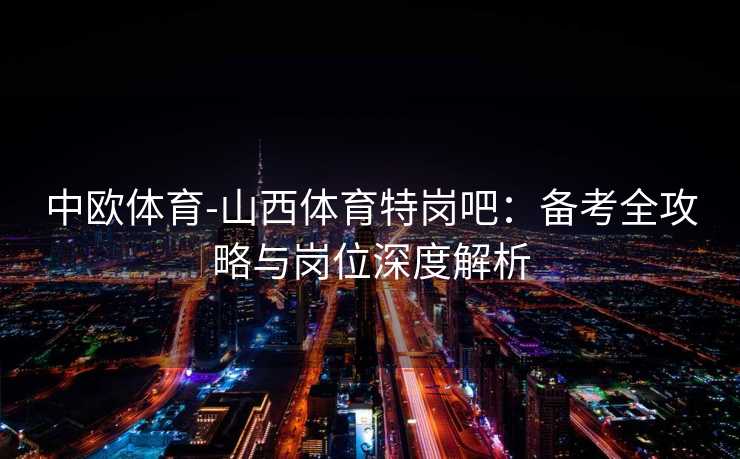 中欧体育-山西体育特岗吧：备考全攻略与岗位深度解析