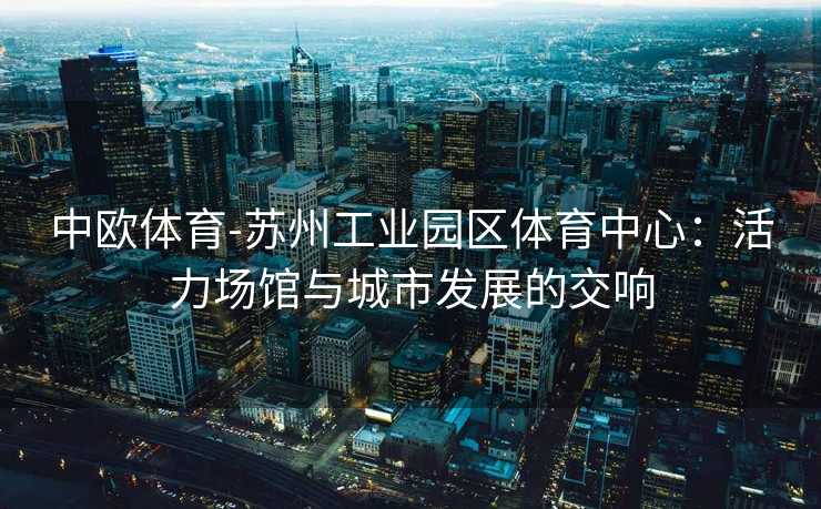中欧体育-苏州工业园区体育中心：活力场馆与城市发展的交响