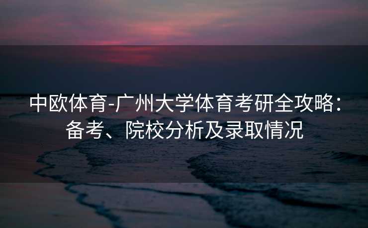 中欧体育-广州大学体育考研全攻略：备考、院校分析及录取情况