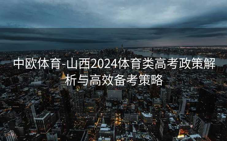 中欧体育-山西2024体育类高考政策解析与高效备考策略
