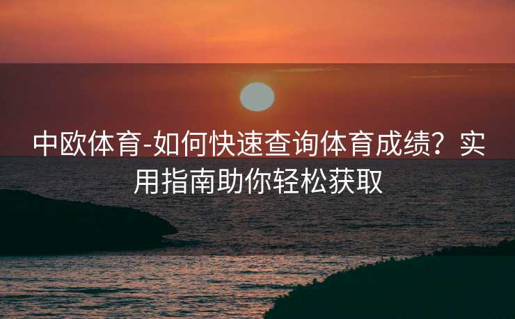 中欧体育-如何快速查询体育成绩？实用指南助你轻松获取
