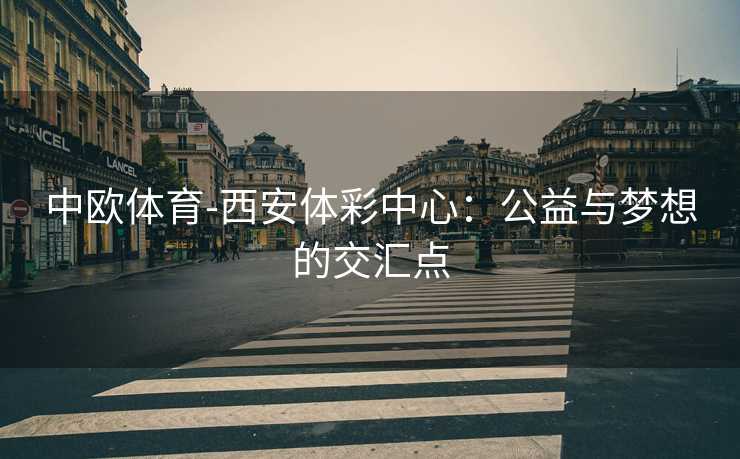 中欧体育-西安体彩中心：公益与梦想的交汇点