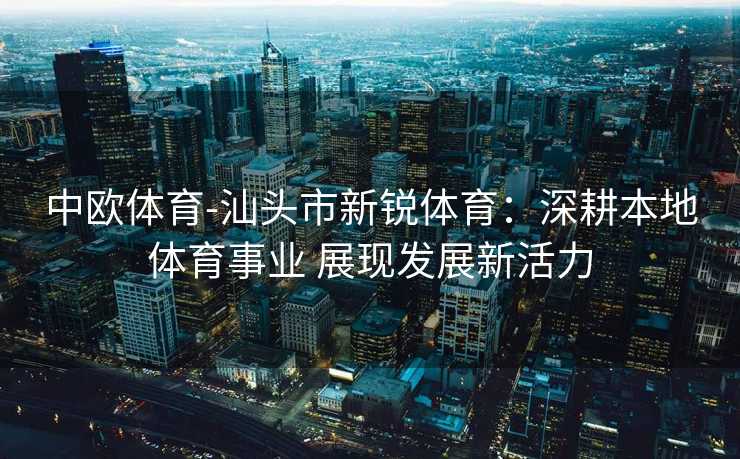 中欧体育-汕头市新锐体育：深耕本地体育事业 展现发展新活力
