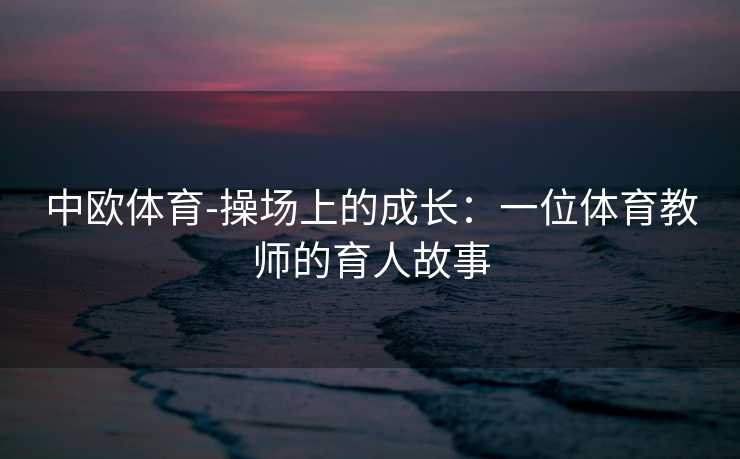 中欧体育-操场上的成长：一位体育教师的育人故事