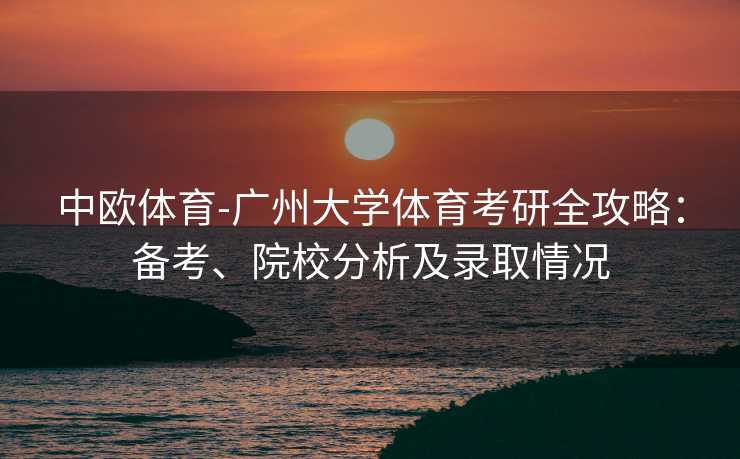 中欧体育-广州大学体育考研全攻略：备考、院校分析及录取情况