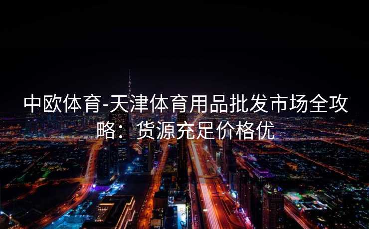 中欧体育-天津体育用品批发市场全攻略：货源充足价格优