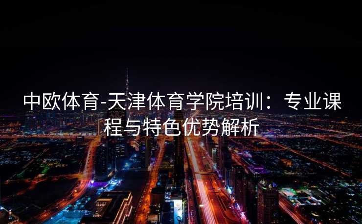 中欧体育-天津体育学院培训：专业课程与特色优势解析