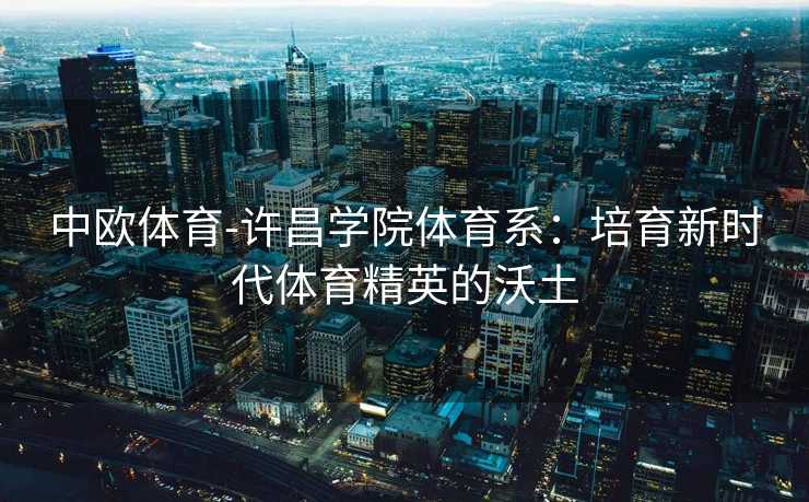 中欧体育-许昌学院体育系：培育新时代体育精英的沃土