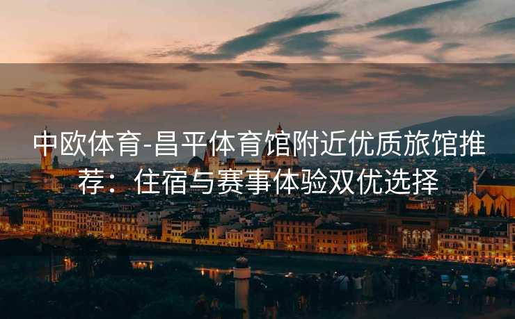 中欧体育-昌平体育馆附近优质旅馆推荐：住宿与赛事体验双优选择