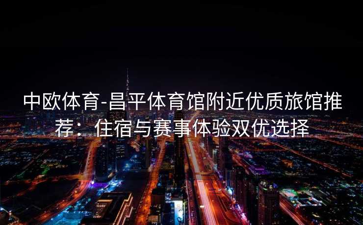 中欧体育-昌平体育馆附近优质旅馆推荐：住宿与赛事体验双优选择