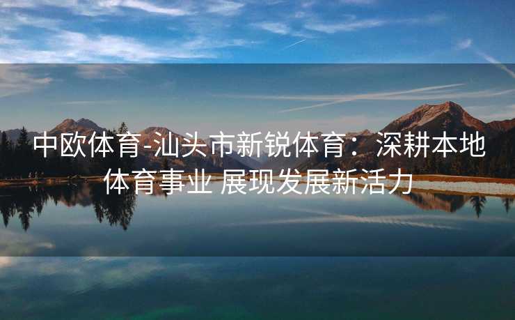 中欧体育-汕头市新锐体育：深耕本地体育事业 展现发展新活力