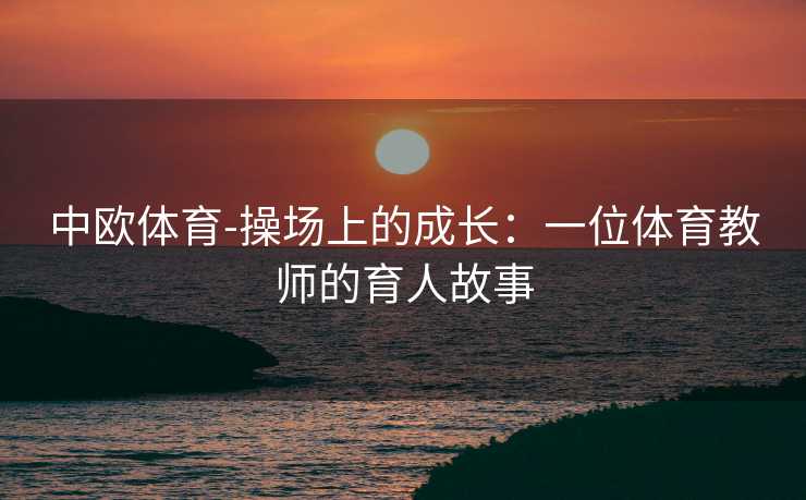 中欧体育-操场上的成长：一位体育教师的育人故事