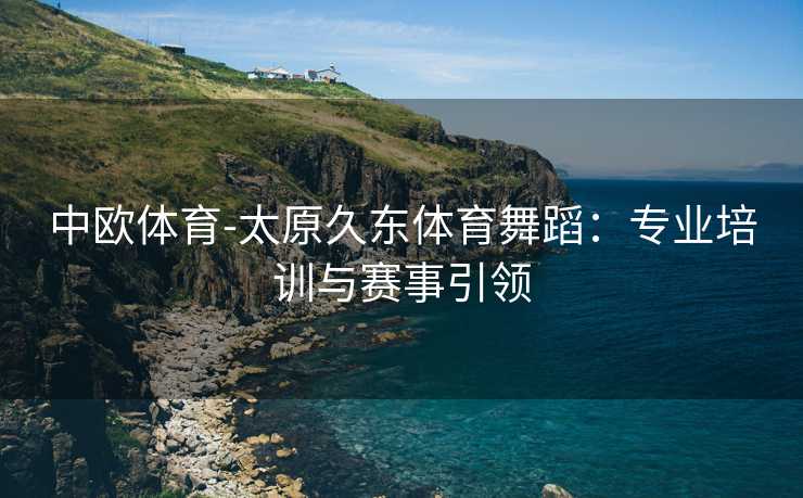 中欧体育-太原久东体育舞蹈：专业培训与赛事引领