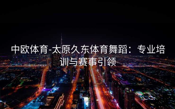 中欧体育-太原久东体育舞蹈：专业培训与赛事引领