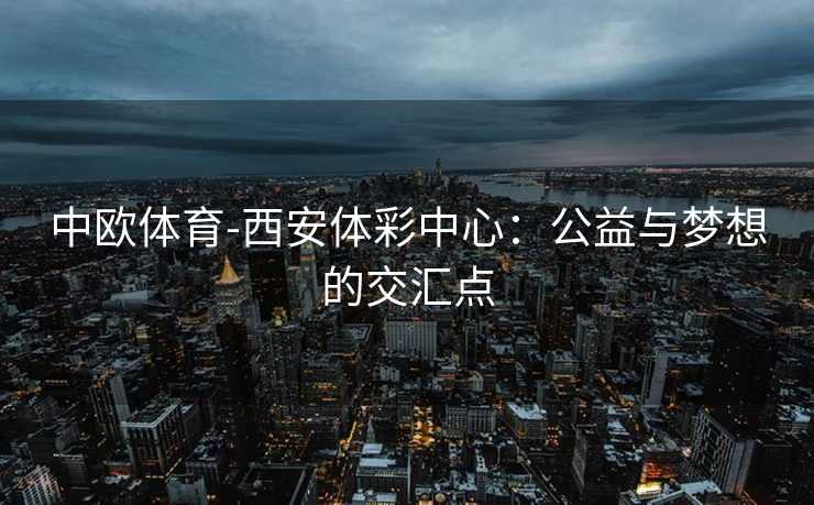 中欧体育-西安体彩中心：公益与梦想的交汇点