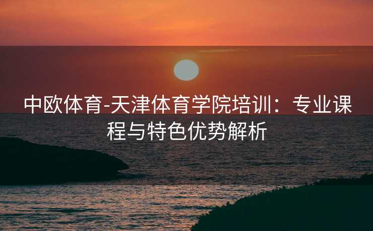 中欧体育-天津体育学院培训：专业课程与特色优势解析