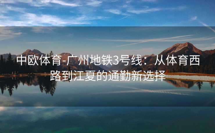 中欧体育-广州地铁3号线：从体育西路到江夏的通勤新选择